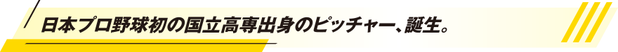 日本プロ野球初の国立高専出身のピッチャー、誕生。