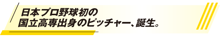 日本プロ野球初の国立高専出身のピッチャー、誕生。