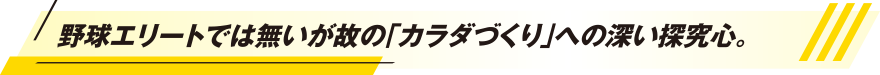 野球エリートでは無いが故の「カラダづくり」への深い探究心。