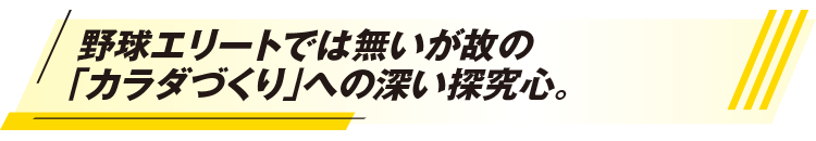 野球エリートでは無いが故の「カラダづくり」への深い探究心。