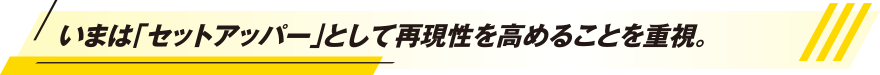 いまは「セットアッパー」として再現性を高めることを重視。