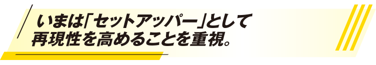 いまは「セットアッパー」として再現性を高めることを重視。