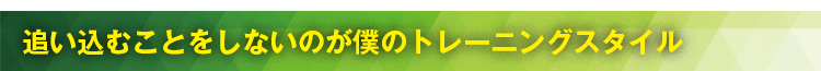 追い込むことをしないのが僕のトレーニングスタイル