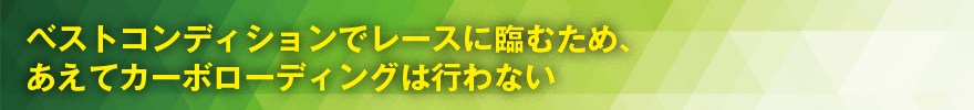 ベストコンディションでレースに臨むため、あえてカーボローディングは行わない