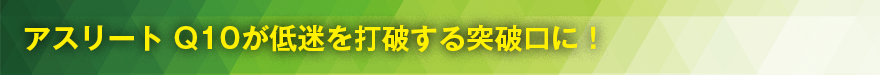 アスリート Q10が低迷を打破する突破口に！