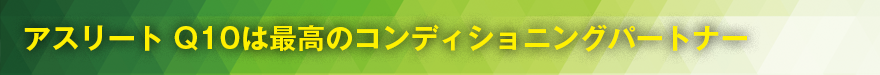 アスリート Q10は最高のコンディショニングパートナー