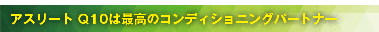 アスリート Q10は最高のコンディショニングパートナー