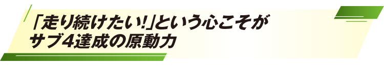 「走り続けたい！」という心こそがサブ4達成の原動力