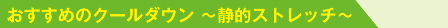 おすすめのクールダウン ～静的ストレッチ～